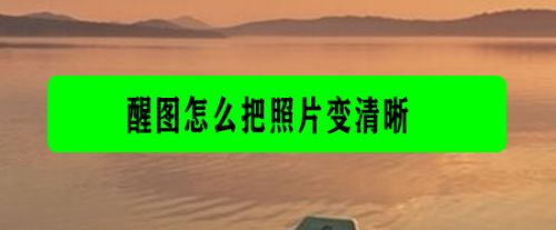 醒图怎么把照片变清晰？把照片变清晰的操作步骤[多图]图片1