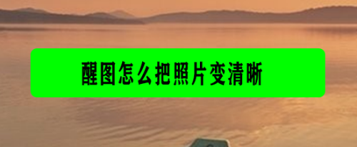 醒图怎么把照片变清晰？把照片变清晰的操作步骤[多图]