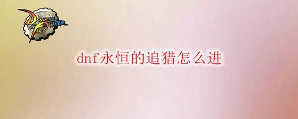 DNF永恒的追猎怎么进 永恒的追猎进入方法[多图]图片1